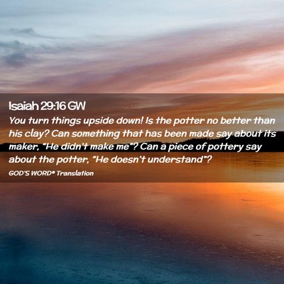 Picture 02 - Isaiah 29:16 GW - You turn things upside down! Is the potter no - Bible Verse Picture