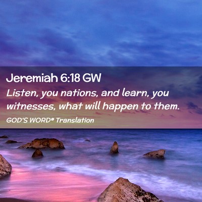 Picture 02 - Jeremiah 6:18 GW - Listen, you nations, and learn, you witnesses, - Bible Verse Picture