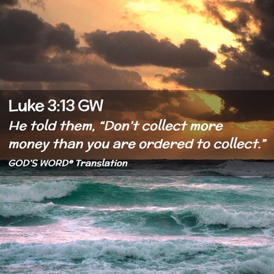 Picture 02 - Luke 3:13 GW - He told them, “Don’t collect more money than - Bible Verse Picture