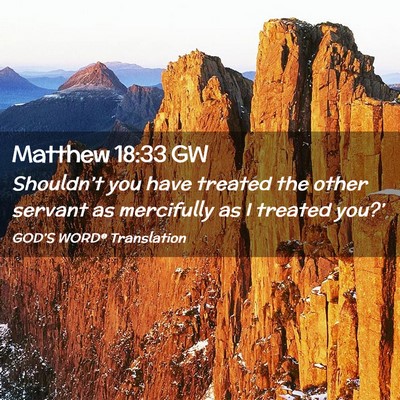 Picture 02 - Matthew 18:33 GW - Shouldn’t you have treated the other servant as - Bible Verse Picture