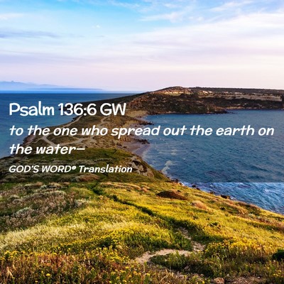 Picture 02 - Psalm 136:6 GW - to the one who spread out the earth on the - Bible Verse Picture