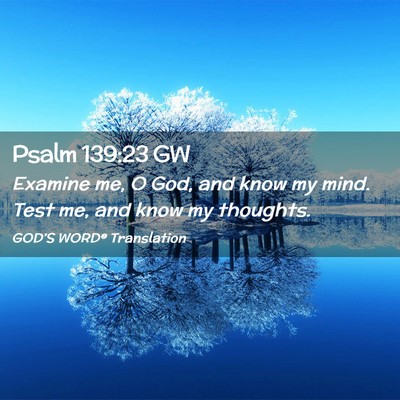 Picture 02 - Psalm 139:23 GW - Examine me, O God, and know my mind. Test me, and - Bible Verse Picture