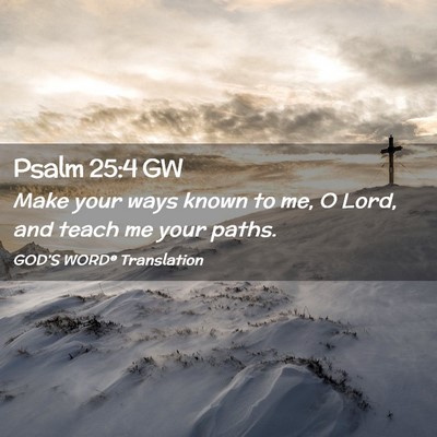 Picture 02 - Psalm 25:4 GW - Make your ways known to me, O Lord, and teach me - Bible Verse Picture