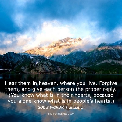 Picture 03 - 2 Chronicles 6:30 GW - Hear them in heaven, where you live. Forgive - Bible Verse Picture