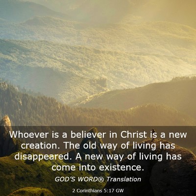 Picture 03 - 2 Corinthians 5:17 GW - Whoever is a believer in Christ is a new - Bible Verse Picture