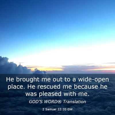 Picture 03 - 2 Samuel 22:20 GW - He brought me out to a wide-open place. He - Bible Verse Picture