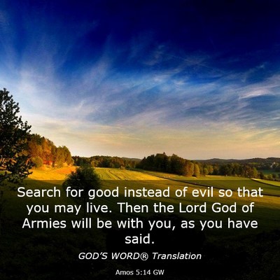 Picture 03 - Amos 5:14 GW - Search for good instead of evil so that you may - Bible Verse Picture