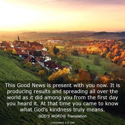 Picture 03 - Colossians 1:6 GW - This Good News is present with you now. It is - Bible Verse Picture