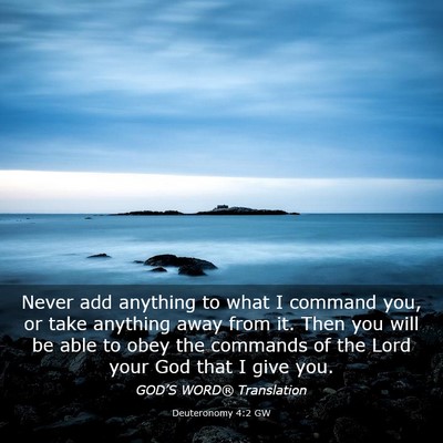 Picture 03 - Deuteronomy 4:2 GW - Never add anything to what I command you, or take - Bible Verse Picture