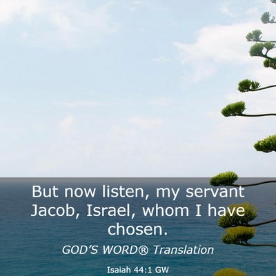 Picture 03 - Isaiah 44:1 GW - But now listen, my servant Jacob, Israel, whom I - Bible Verse Picture