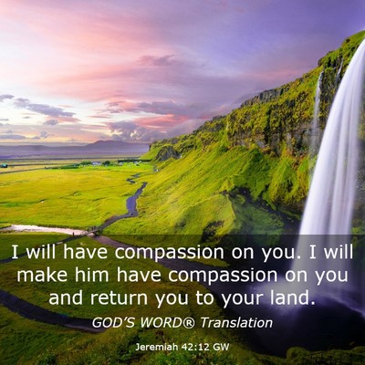 Picture 03 - Jeremiah 42:12 GW - I will have compassion on you. I will make him - Bible Verse Picture