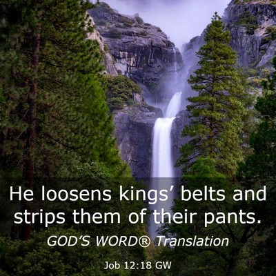 Picture 03 - Job 12:18 GW - He loosens kings’ belts and strips them of - Bible Verse Picture