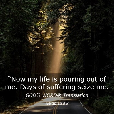Picture 03 - Job 30:16 GW - “Now my life is pouring out of me. Days of - Bible Verse Picture