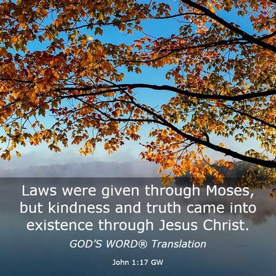 Picture 03 - John 1:17 GW - Laws were given through Moses, but kindness and - Bible Verse Picture