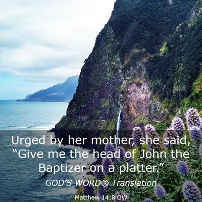 Picture 03 - Matthew 14:8 GW - Urged by her mother, she said, “Give me the - Bible Verse Picture