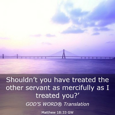 Picture 03 - Matthew 18:33 GW - Shouldn’t you have treated the other servant as - Bible Verse Picture