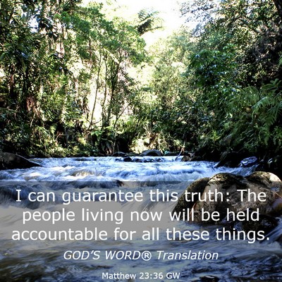 Picture 03 - Matthew 23:36 GW - I can guarantee this truth: The people living now - Bible Verse Picture