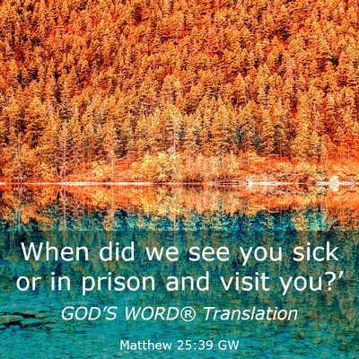 Picture 03 - Matthew 25:39 GW - When did we see you sick or in prison and visit - Bible Verse Picture