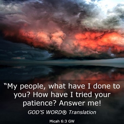 Picture 03 - Micah 6:3 GW - “My people, what have I done to you? How have I - Bible Verse Picture