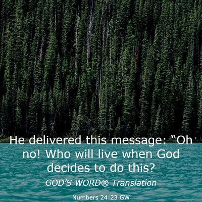 Picture 03 - Numbers 24:23 GW - He delivered this message: “Oh no! Who will - Bible Verse Picture