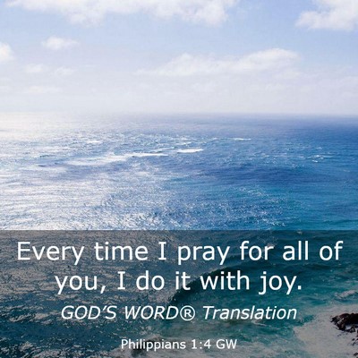 Picture 03 - Philippians 1:4 GW - Every time I pray for all of you, I do it with - Bible Verse Picture