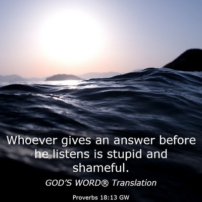 Picture 03 - Proverbs 18:13 GW - Whoever gives an answer before he listens is - Bible Verse Picture