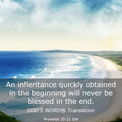 Picture 03 - Proverbs 20:21 GW - An inheritance quickly obtained in the beginning - Bible Verse Picture