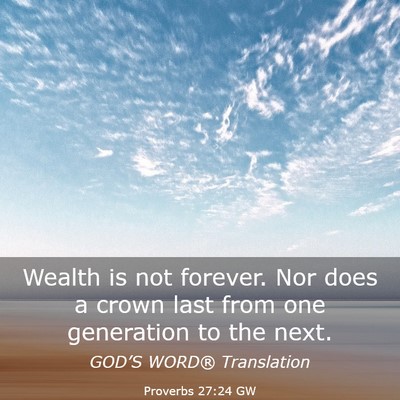 Picture 03 - Proverbs 27:24 GW - Wealth is not forever. Nor does a crown last from - Bible Verse Picture