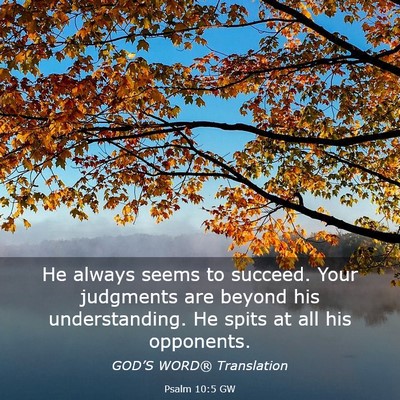 Picture 03 - Psalm 10:5 GW - He always seems to succeed. Your judgments are - Bible Verse Picture