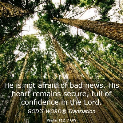Picture 03 - Psalm 112:7 GW - He is not afraid of bad news. His heart remains - Bible Verse Picture