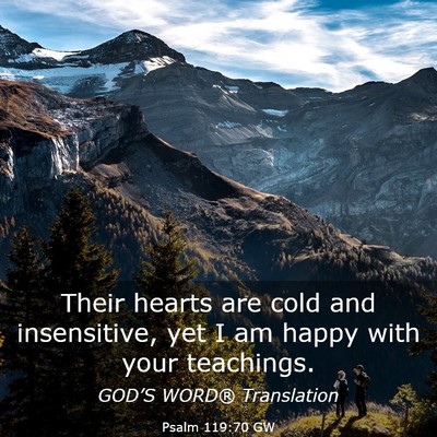 Picture 03 - Psalm 119:70 GW - Their hearts are cold and insensitive, yet I am - Bible Verse Picture