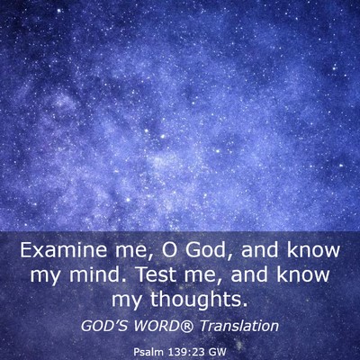 Picture 03 - Psalm 139:23 GW - Examine me, O God, and know my mind. Test me, and - Bible Verse Picture