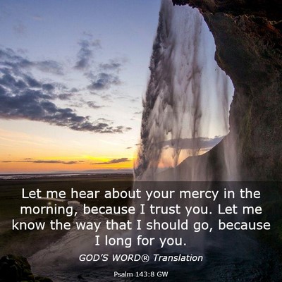 Picture 03 - Psalm 143:8 GW - Let me hear about your mercy in the morning, - Bible Verse Picture