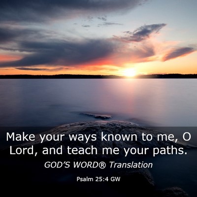 Picture 03 - Psalm 25:4 GW - Make your ways known to me, O Lord, and teach me - Bible Verse Picture