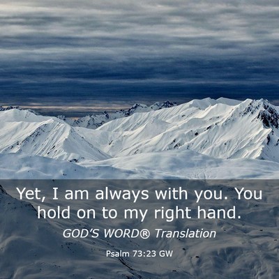 Picture 03 - Psalm 73:23 GW - Yet, I am always with you. You hold on to my - Bible Verse Picture