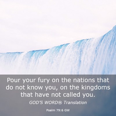 Picture 03 - Psalm 79:6 GW - Pour your fury on the nations that do not know - Bible Verse Picture