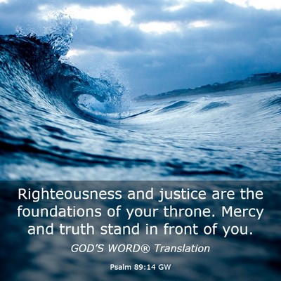 Picture 03 - Psalm 89:14 GW - Righteousness and justice are the foundations of - Bible Verse Picture