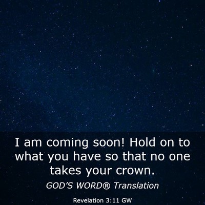 Picture 03 - Revelation 3:11 GW - I am coming soon! Hold on to what you have so - Bible Verse Picture