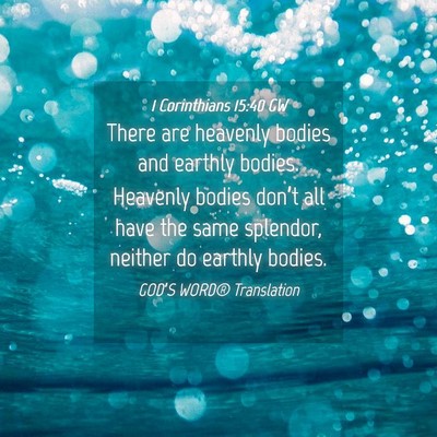 Picture 04 - 1 Corinthians 15:40 GW - There are heavenly bodies and earthly bodies. - Bible Verse Picture