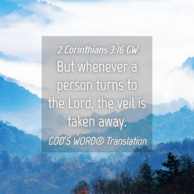 Picture 04 - 2 Corinthians 3:16 GW - But whenever a person turns to the Lord, the veil - Bible Verse Picture