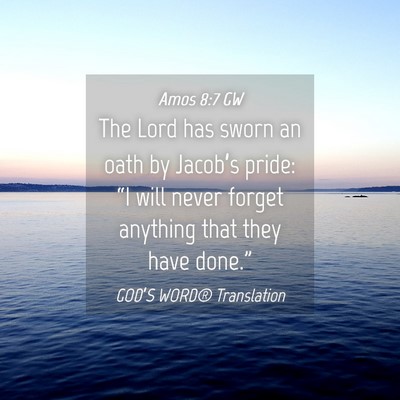 Picture 04 - Amos 8:7 GW - The Lord has sworn an oath by Jacob’s pride: - Bible Verse Picture