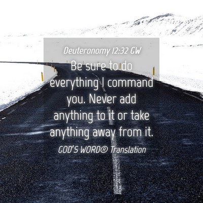 Picture 04 - Deuteronomy 12:32 GW - Be sure to do everything I command you. Never add - Bible Verse Picture