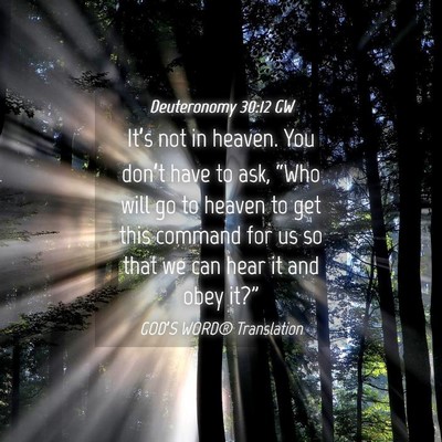 Picture 04 - Deuteronomy 30:12 GW - It’s not in heaven. You don’t have to ask, - Bible Verse Picture