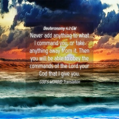 Picture 04 - Deuteronomy 4:2 GW - Never add anything to what I command you, or take - Bible Verse Picture