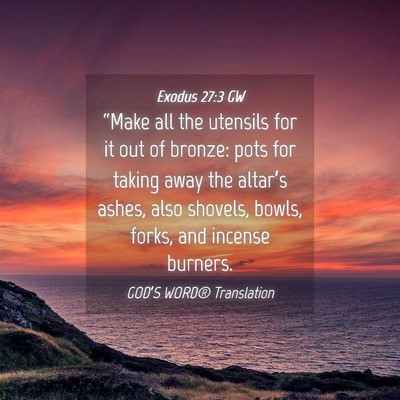 Picture 04 - Exodus 27:3 GW - “Make all the utensils for it out of bronze: - Bible Verse Picture