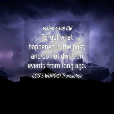 Picture 04 - Isaiah 43:18 GW - Forget what happened in the past, and do not - Bible Verse Picture