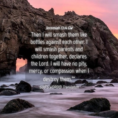 Picture 04 - Jeremiah 13:14 GW - Then I will smash them like bottles against each - Bible Verse Picture