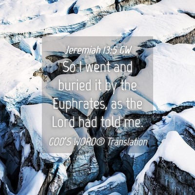 Picture 04 - Jeremiah 13:5 GW - So I went and buried it by the Euphrates, as the - Bible Verse Picture