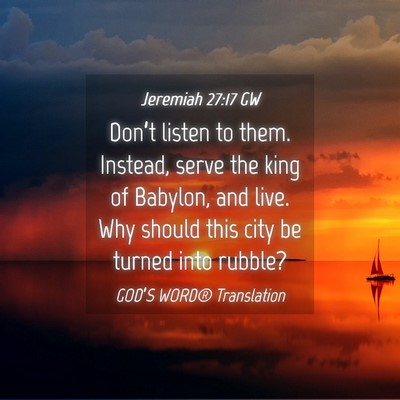 Picture 04 - Jeremiah 27:17 GW - Don’t listen to them. Instead, serve the king - Bible Verse Picture