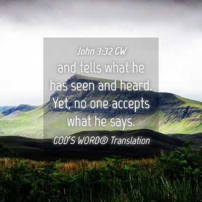Picture 04 - John 3:32 GW - and tells what he has seen and heard. Yet, no one - Bible Verse Picture